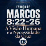 Esboço de Marcos 8.22-26 – A Visão Humana e a Necessidade da Cruz