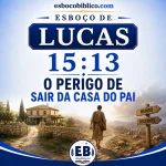 Esboço de Lucas 15.13 – O Perigo de Sair da Casa do Pai
