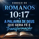 Esboço de Romanos 10.17 – A Palavra de Deus que Gera Fé e Transformação