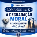 Esboço de Romanos 1:18-32 – A Degradação Moral e a Responsabilidade dos Pais