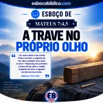 Esboço de Mateus 7.4,5 – A Trave no Próprio Olho